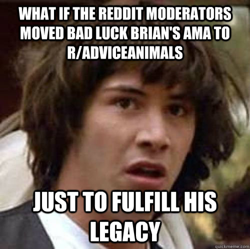 What if the reddit moderators moved bad luck brian's AMA to r/adviceanimals Just to fulfill his legacy  conspiracy keanu