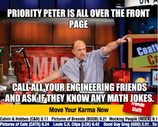 Priority Peter is all over the Front Page
 Call all your engineering friends and ask if they know any math jokes.  - Priority Peter is all over the Front Page
 Call all your engineering friends and ask if they know any math jokes.   Mad Karma with Jim Cramer