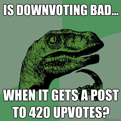 Is downvoting bad... When it gets a post to 420 upvotes?  Philosoraptor