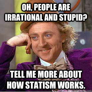 Oh, people are irrational and stupid? Tell me more about how statism works. - Oh, people are irrational and stupid? Tell me more about how statism works.  Condescending Wonka