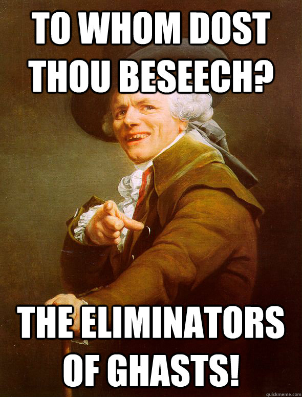 to whom dost thou beseech? the eliminators of ghasts!  Joseph Ducreux