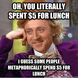 Oh, you literally spent $5 for lunch I guess some people metaphorically spend $5 for lunch  Condescending Wonka