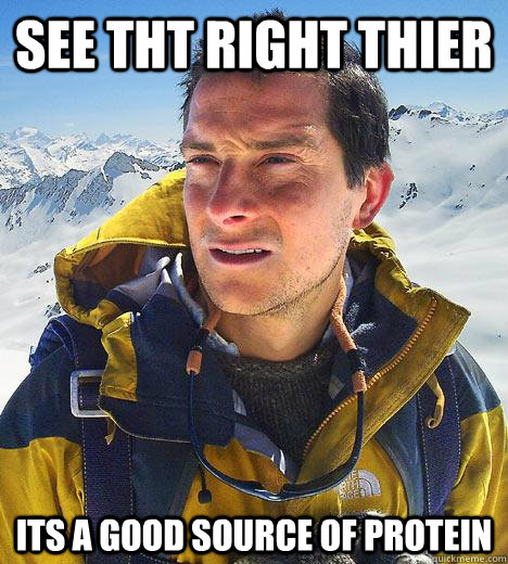 See tht right thier  its a good source of protein  Bear Grylls