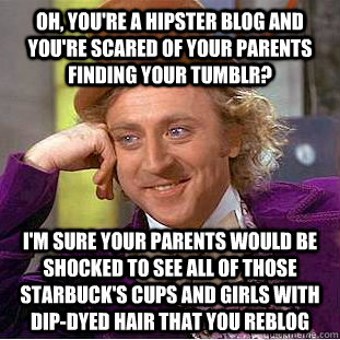 Oh, you're a hipster blog and you're scared of your parents finding your Tumblr? I'm sure your parents would be shocked to see all of those starbuck's cups and girls with dip-dyed hair that you reblog    Condescending Wonka