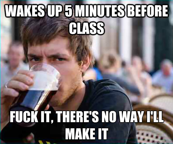 Wakes up 5 minutes before CLass Fuck it, there's no way I'll make it  Lazy College Senior