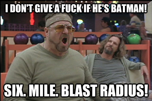 I don't give a fuck if he's Batman! SIX. MILE. BLAST RADIUS!  Angry Walter