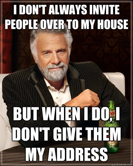 I don't always invite people over to my house But when I do, I don't give them my address - I don't always invite people over to my house But when I do, I don't give them my address  The Most Interesting Man In The World