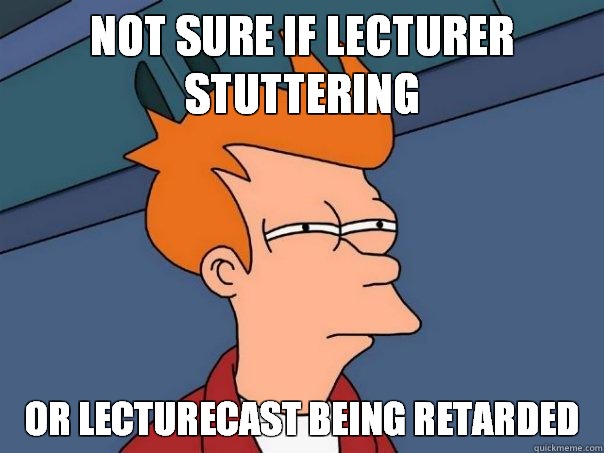 Not sure if lecturer stuttering Or lecturecast being retarded    Futurama Fry