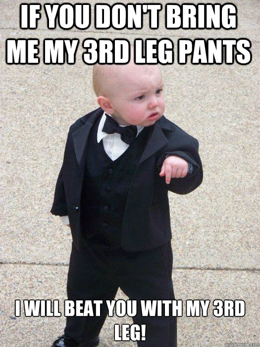 If you don't bring me my 3rd leg pants I will beat you with my 3rd leg!   Baby Godfather