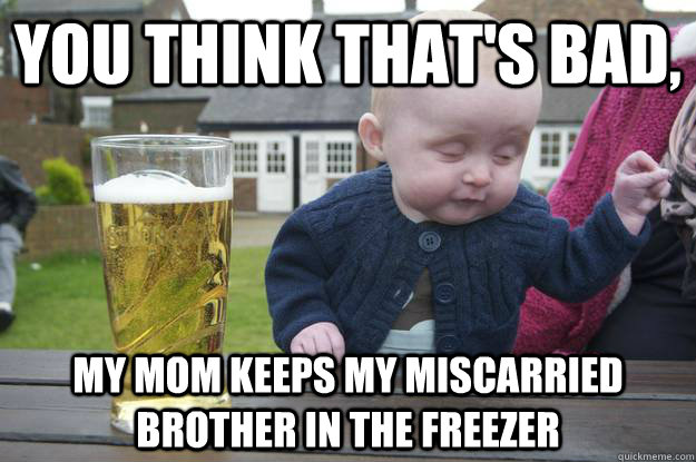 You think that's bad, My mom keeps my miscarried brother in the freezer  - You think that's bad, My mom keeps my miscarried brother in the freezer   drunk baby