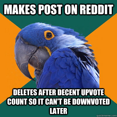 Makes post on reddit Deletes after decent upvote count so it can't be downvoted later  Paranoid Parrot