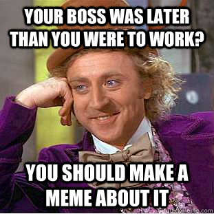 Your boss was later than you were to work?  You should make a meme about it - Your boss was later than you were to work?  You should make a meme about it  Condescending Wonka