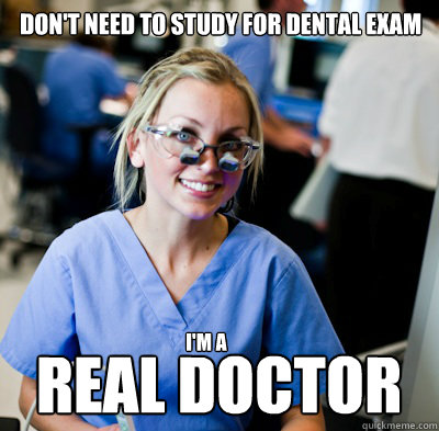 Don't need to study for dental exam I'm a  Real doctor  overworked dental student