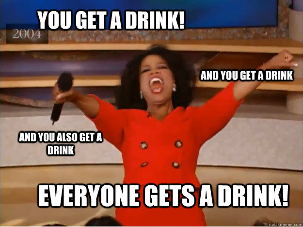 You get a drink! everyone gets a drink! and you get a drink and you also get a drink - You get a drink! everyone gets a drink! and you get a drink and you also get a drink  oprah you get a car