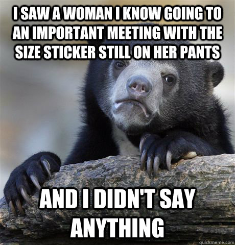 I saw a woman i know going to an important meeting with the size sticker still on her pants and i didn't say anything   Confession Bear