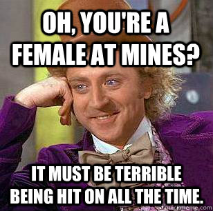 Oh, You're a Female at Mines? It must be terrible being hit on all the time.  Condescending Wonka