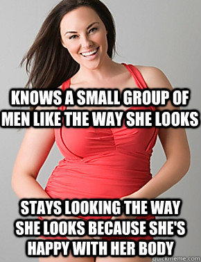  Stays looking the way she looks because she's happy with her body Knows a small group of men like the way she looks  