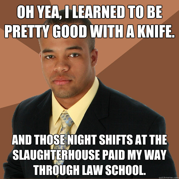 oh yea, I learned to be pretty good with a knife. and those night shifts at the slaughterhouse paid my way through law school. - oh yea, I learned to be pretty good with a knife. and those night shifts at the slaughterhouse paid my way through law school.  Successful Black Man