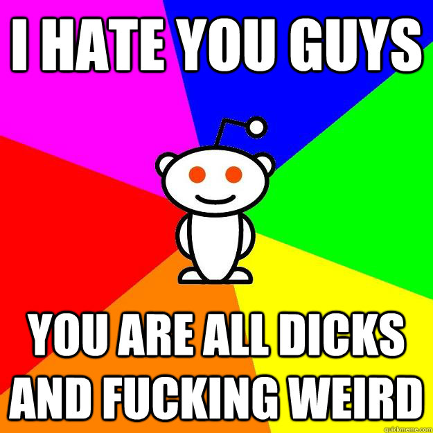 I hate you guys you are all dicks and fucking weird  Reddit Alien