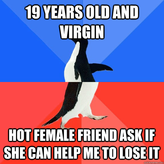 19 years old and virgin Hot female friend ask if she can help me to lose it  Socially Awkward Awesome Penguin