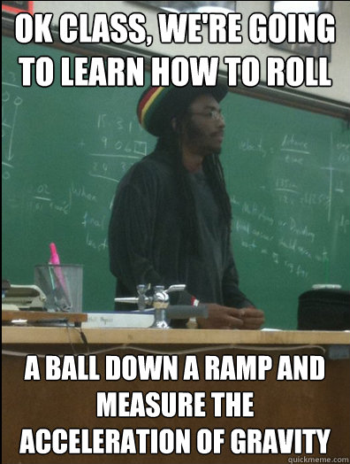 ok class, we're going to learn how to roll a ball down a ramp and measure the acceleration of gravity  Rasta Science Teacher