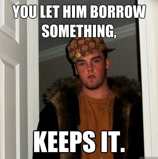 You let him borrow something, Keeps it.  Scumbag Steve