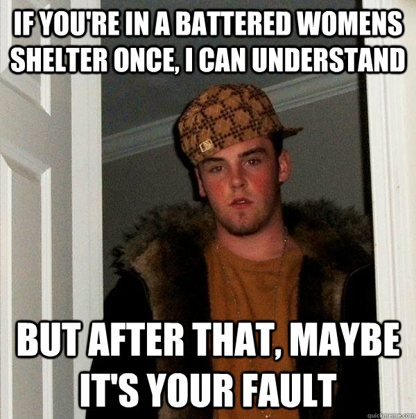 If you're in a battered womens shelter once, I can understand But after that, maybe it's your fault  Scumbag Steve