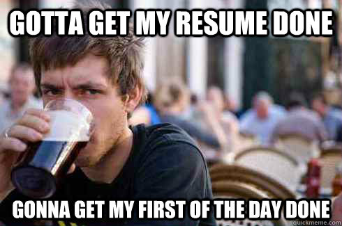 Gotta get my resume done gonna get my first of the day done - Gotta get my resume done gonna get my first of the day done  Lazy College Senior