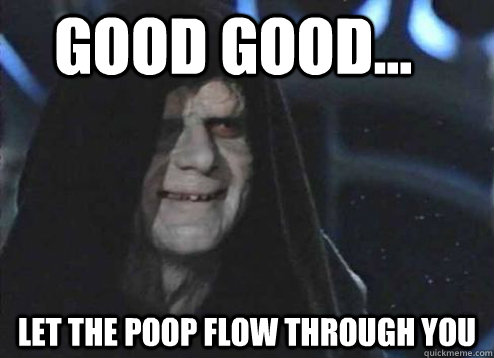 good good... Let the poop flow through you  Let the hate flow through you