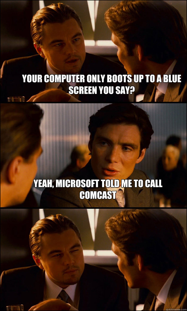 your computer only boots up to a blue screen you say? yeah, microsoft told me to call comcast   Inception