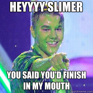 Heyyyy Slimer You said you'd finish in my mouth  Baby Batter Bieber