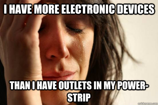 I have more electronic devices than i have outlets in my power-strip  First World Problems