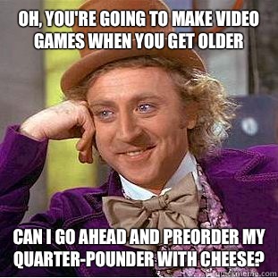 Oh, you're going to make video games when you get older Can I go ahead and preorder my quarter-pounder with cheese?  Condescending Wonka