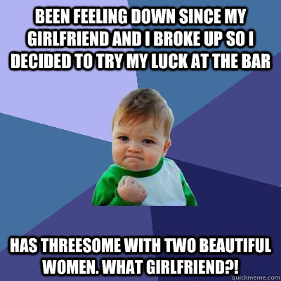 Been feeling down since my girlfriend and I broke up so I decided to try my luck at the bar Has threesome with two beautiful women. What girlfriend?!  Success Kid