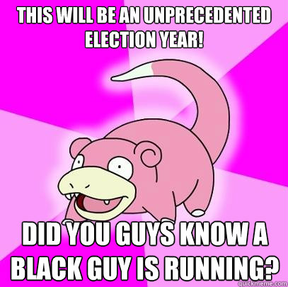 This will be an unprecedented election year! Did you guys know a black guy is running?  Slowpoke