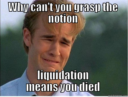 WHY CAN'T YOU GRASP THE NOTION LIQUIDATION MEANS YOU DIED 1990s Problems