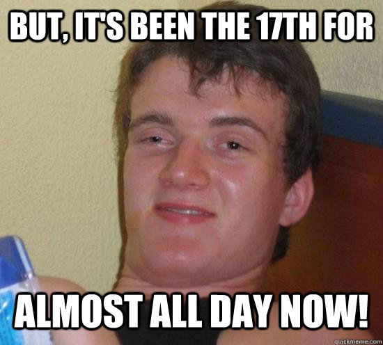 But, it's been the 17th for  almost all day now!  10 Guy