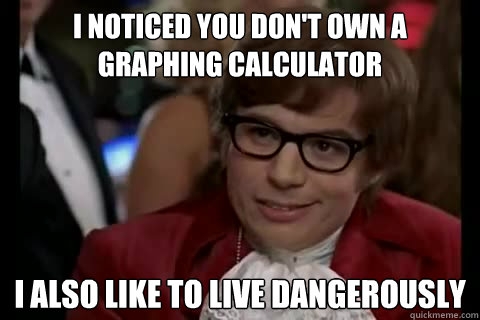 I noticed you don't own a graphing calculator i also like to live dangerously  Dangerously - Austin Powers