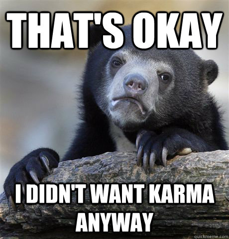 That's okay I didn't want Karma anyway  Confession Bear