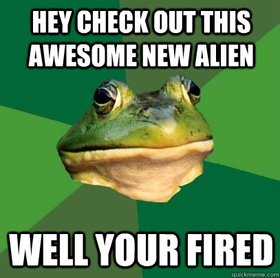 Hey check out this Awesome New Alien Well your fired  Foul Bachelor Frog