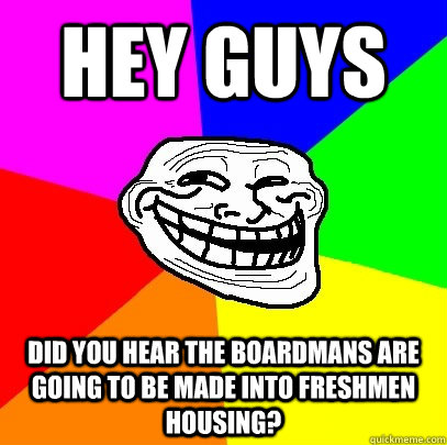 hey guys did you hear the boardmans are going to be made into freshmen housing?  Troll Face