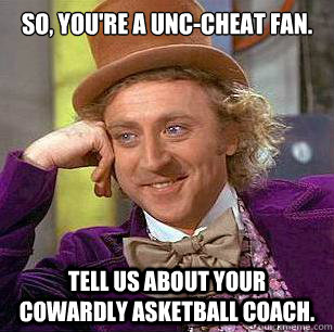 So, you're a UNC-CHeat fan. Tell us about your cowardly asketball coach. - So, you're a UNC-CHeat fan. Tell us about your cowardly asketball coach.  Condescending Wonka