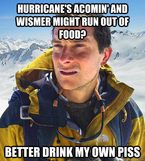 Hurricane's acomin' and Wismer might run out of food? Better drink my own piss  Bear Grylls