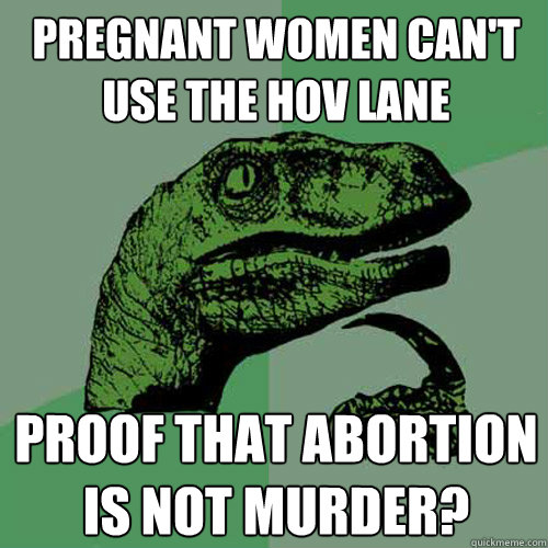 Pregnant women can't use the HOV lane Proof that abortion is not murder?  Philosoraptor