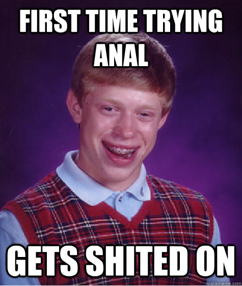 First time trying anal  Gets shited on   Bad Luck Brian