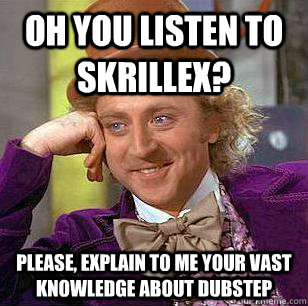 Oh you listen to Skrillex? Please, explain to me your vast knowledge about dubstep  Condescending Wonka