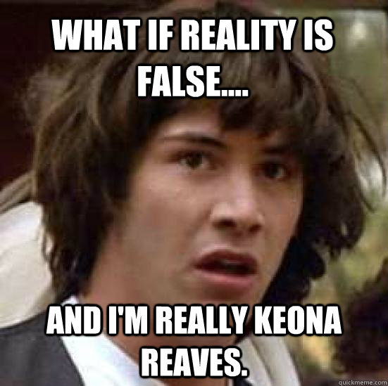 What if reality is false.... And I'm REALLY Keona reaves.  conspiracy keanu