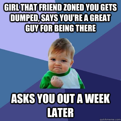 Girl that friend zoned you gets dumped, says you're a great guy for being there Asks you out a week later  Success Kid