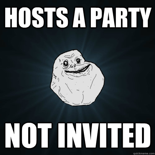 Hosts a party Not invited  Forever Alone