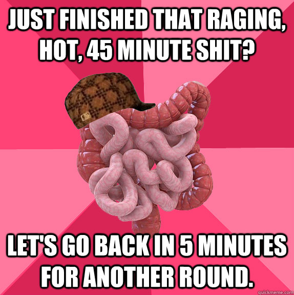 Just finished that raging, hot, 45 minute shit? Let's go back in 5 minutes for another round.   Scumbag Intestines